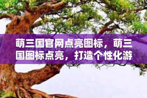 萌三国官网点亮图标,萌三国图标点亮,打造个性化游戏体验 萌三国官网点亮图标,萌三国图标点亮,打造个性化游戏体验
