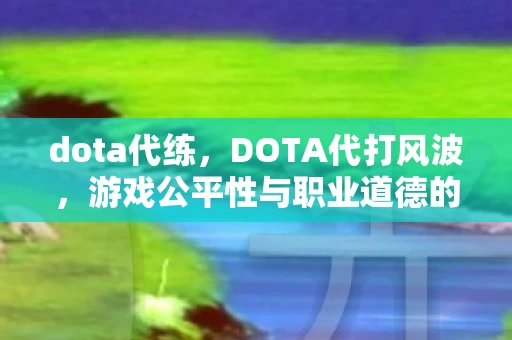 dota代练,DOTA代打风波,游戏公平性与职业道德的挑战 dota代练,DOTA代打风波,游戏公平性与职业道德的挑战