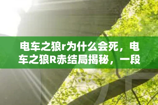 电车之狼r为什么会死,电车之狼R赤结局揭秘,一段虚拟世界的情感之旅 电车之狼r为什么会死,电车之狼R赤结局揭秘,一段虚拟世界的情感之旅