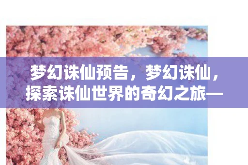 梦幻诛仙预告，梦幻诛仙，探索诛仙世界的奇幻之旅—揭秘电影上映时间