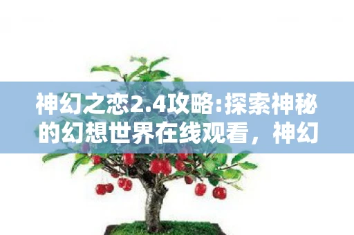 神幻之恋2.4攻略:探索神秘的幻想世界在线观看,神幻之恋2.4攻略,探索神秘的幻想世界 神幻之恋2.4攻略:探索神秘的幻想世界在线观看,神幻之恋2.4攻略,探索神秘的幻想世界