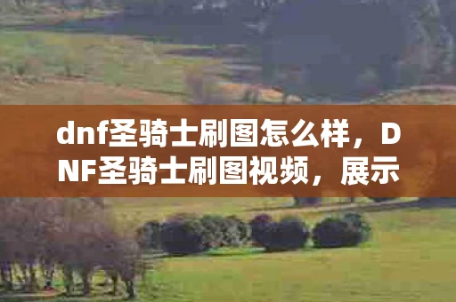 dnf圣骑士刷图怎么样,DNF圣骑士刷图视频,展示强大的圣光之力 dnf圣骑士刷图怎么样,DNF圣骑士刷图视频,展示强大的圣光之力