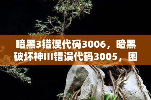 暗黑3错误代码3006,暗黑破坏神III错误代码3005,困扰玩家的常见问题解析 暗黑3错误代码3006,暗黑破坏神III错误代码3005,困扰玩家的常见问题解析