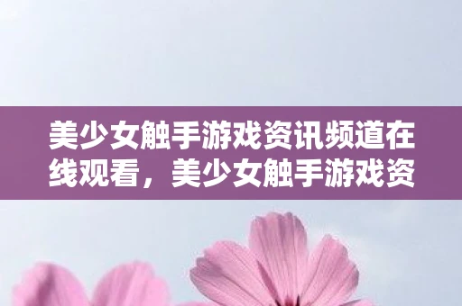 美少女触手游戏资讯频道在线观看，美少女触手游戏资讯频道—探索最新游戏世界，与你共享精彩瞬间
