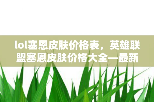 lol塞恩皮肤价格表,英雄联盟塞恩皮肤价格大全—最新、最全面的价格表 lol塞恩皮肤价格表,英雄联盟塞恩皮肤价格大全—最新、最全面的价格表
