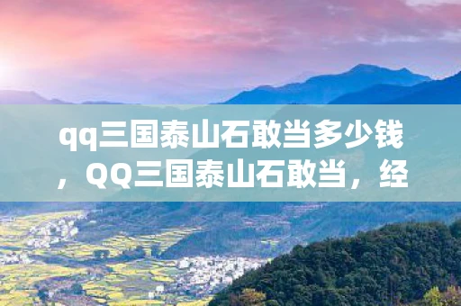 qq三国泰山石敢当多少钱,QQ三国泰山石敢当,经典再现,重温三国风云 qq三国泰山石敢当多少钱,QQ三国泰山石敢当,经典再现,重温三国风云