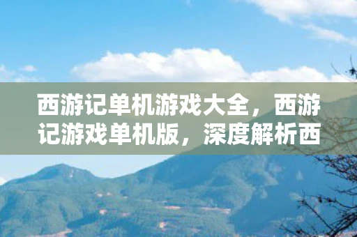 西游记单机游戏大全,西游记游戏单机版,深度解析西游记,降妖除魔传单机版 西游记单机游戏大全,西游记游戏单机版,深度解析西游记,降妖除魔传单机版