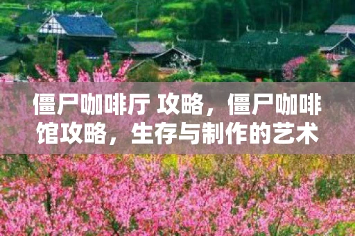 僵尸咖啡厅 攻略,僵尸咖啡馆攻略,生存与制作的艺术 僵尸咖啡厅 攻略,僵尸咖啡馆攻略,生存与制作的艺术