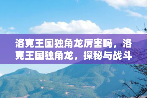洛克王国独角龙厉害吗，洛克王国独角龙，探秘与战斗的终极体验
