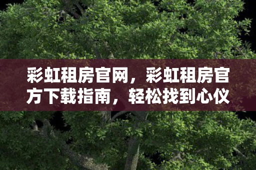 彩虹租房官网，彩虹租房官方下载指南，轻松找到心仪的住所