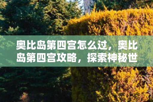 奥比岛第四宫怎么过,奥比岛第四宫攻略,探索神秘世界的终极指南手 奥比岛第四宫怎么过,奥比岛第四宫攻略,探索神秘世界的终极指南手