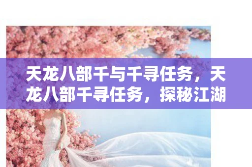 天龙八部千与千寻任务,天龙八部千寻任务,探秘江湖,寻找失落的传奇故事 天龙八部千与千寻任务,天龙八部千寻任务,探秘江湖,寻找失落的传奇故事