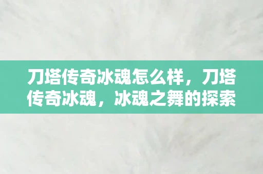 刀塔传奇冰魂怎么样,刀塔传奇冰魂,冰魂之舞的探索 刀塔传奇冰魂怎么样,刀塔传奇冰魂,冰魂之舞的探索