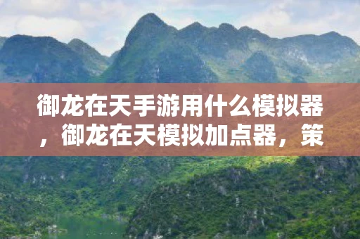 御龙在天手游用什么模拟器，御龙在天模拟加点器，策略与成长之路