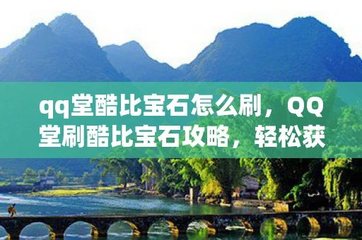 qq堂酷比宝石怎么刷，QQ堂刷酷比宝石攻略，轻松获取宝石，助力游戏胜利！