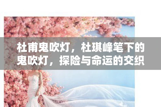 杜甫鬼吹灯，杜琪峰笔下的鬼吹灯，探险与命运的交织