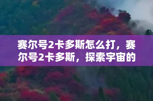 赛尔号2卡多斯怎么打,赛尔号2卡多斯,探索宇宙的新冒险 赛尔号2卡多斯怎么打,赛尔号2卡多斯,探索宇宙的新冒险
