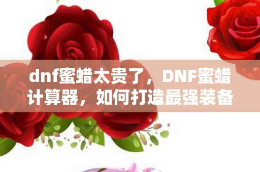 dnf蜜蜡太贵了,DNF蜜蜡计算器,如何打造最强装备? dnf蜜蜡太贵了,DNF蜜蜡计算器,如何打造最强装备?