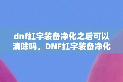 dnf红字装备净化之后可以清除吗,DNF红字装备净化方法详解 dnf红字装备净化之后可以清除吗,DNF红字装备净化方法详解