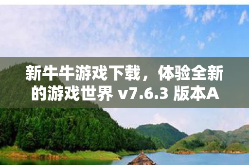 新牛牛游戏下载，体验全新的游戏世界 v7.6.3 版本APP下载指南