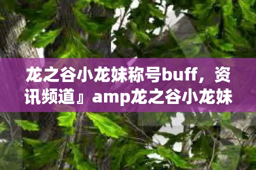 龙之谷小龙妹称号buff,资讯频道』amp龙之谷小龙妹之星,游戏介绍与深度分析 龙之谷小龙妹称号buff,资讯频道』amp龙之谷小龙妹之星,游戏介绍与深度分析