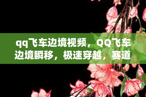 qq飞车边境视频，QQ飞车边境瞬移，极速穿越，赛道争霸