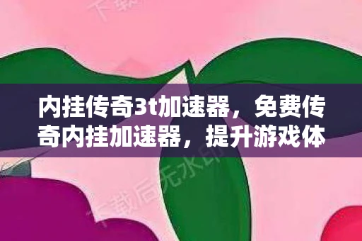 内挂传奇3t加速器,免费传奇内挂加速器,提升游戏体验的必备工具 内挂传奇3t加速器,免费传奇内挂加速器,提升游戏体验的必备工具