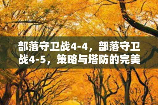 部落守卫战4-4,部落守卫战4-5,策略与塔防的完美结合 部落守卫战4-4,部落守卫战4-5,策略与塔防的完美结合