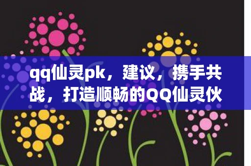 qq仙灵pk,建议,携手共战,打造顺畅的QQ仙灵伙伴祝福之路 qq仙灵pk,建议,携手共战,打造顺畅的QQ仙灵伙伴祝福之路