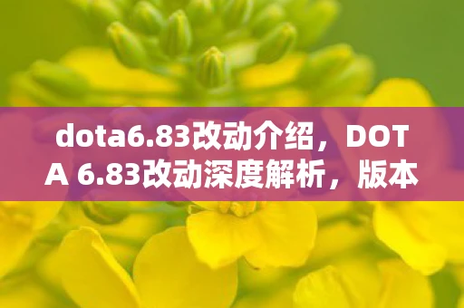 dota6.83改动介绍，DOTA 6.83改动深度解析，版本更新背后的策略