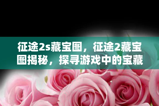 征途2s藏宝图,征途2藏宝图揭秘,探寻游戏中的宝藏与传奇 征途2s藏宝图,征途2藏宝图揭秘,探寻游戏中的宝藏与传奇