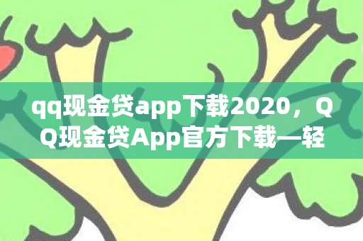 qq现金贷app下载2020,QQ现金贷App官方下载—轻松借款,快速到账的金融利器 qq现金贷app下载2020,QQ现金贷App官方下载—轻松借款,快速到账的金融利器