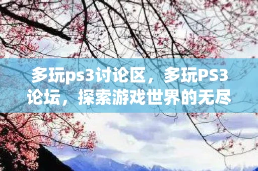 多玩ps3讨论区,多玩PS3论坛,探索游戏世界的无尽魅力 多玩ps3讨论区,多玩PS3论坛,探索游戏世界的无尽魅力