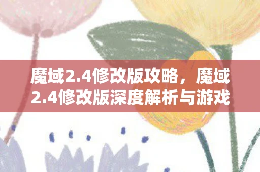 魔域2.4修改版攻略,魔域2.4修改版深度解析与游戏内容探索 魔域2.4修改版攻略,魔域2.4修改版深度解析与游戏内容探索