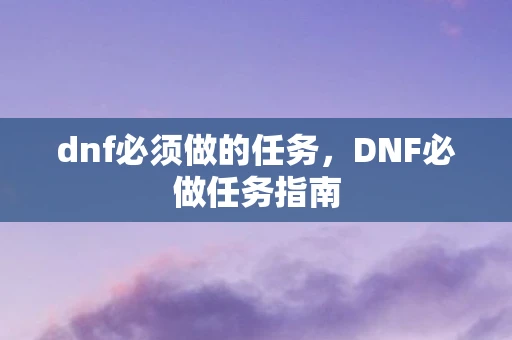 dnf必须做的任务，DNF必做任务指南