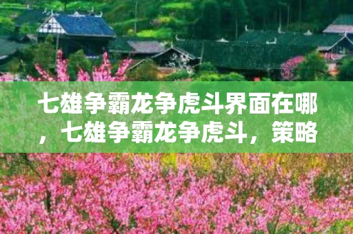 七雄争霸龙争虎斗界面在哪,七雄争霸龙争虎斗,策略与勇气的较量 七雄争霸龙争虎斗界面在哪,七雄争霸龙争虎斗,策略与勇气的较量