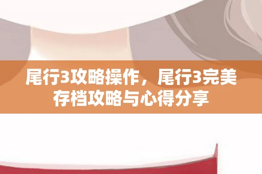 尾行3攻略操作,尾行3完美存档攻略与心得分享 尾行3攻略操作,尾行3完美存档攻略与心得分享