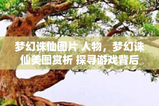 梦幻诛仙图片 人物，梦幻诛仙美图赏析 探寻游戏背后的视觉魔法