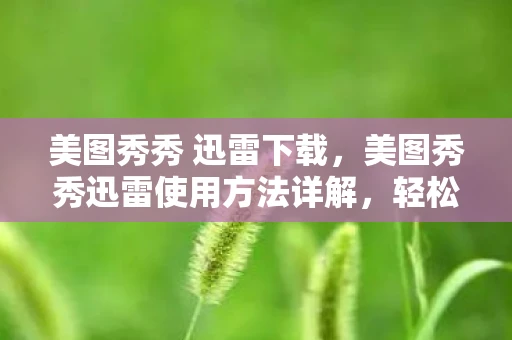 美图秀秀 迅雷下载,美图秀秀迅雷使用方法详解,轻松上手,让你的图片处理与下载更快捷 美图秀秀 迅雷下载,美图秀秀迅雷使用方法详解,轻松上手,让你的图片处理与下载更快捷
