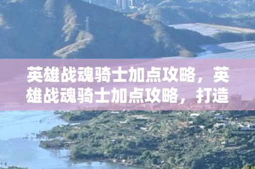 英雄战魂骑士加点攻略,英雄战魂骑士加点攻略,打造无敌战士的秘诀 英雄战魂骑士加点攻略,英雄战魂骑士加点攻略,打造无敌战士的秘诀