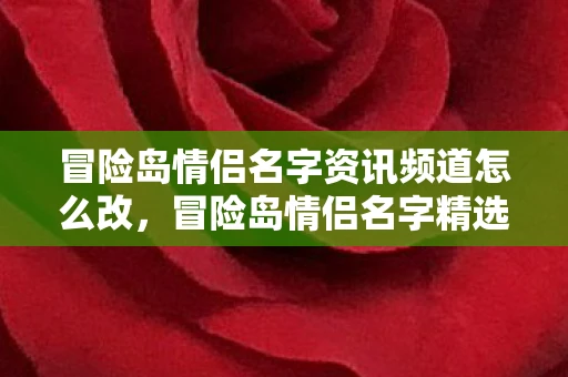 冒险岛情侣名字资讯频道怎么改,冒险岛情侣名字精选资讯频道 冒险岛情侣名字资讯频道怎么改,冒险岛情侣名字精选资讯频道