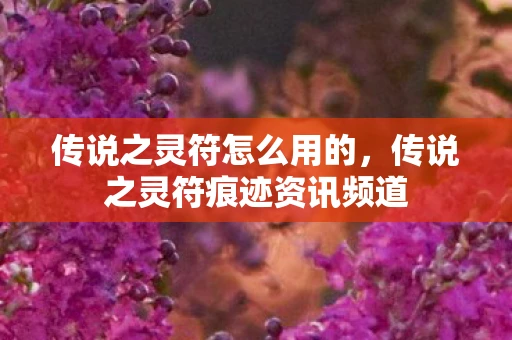 传说之灵符怎么用的,传说之灵符痕迹资讯频道 传说之灵符怎么用的,传说之灵符痕迹资讯频道