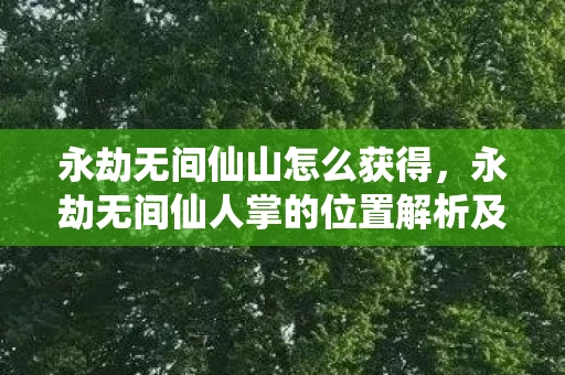 永劫无间仙山怎么获得，永劫无间仙人掌的位置解析及相关游戏内容深度探讨