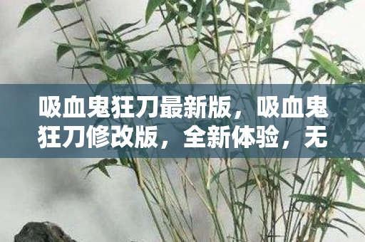 吸血鬼狂刀最新版，吸血鬼狂刀修改版，全新体验，无限激情