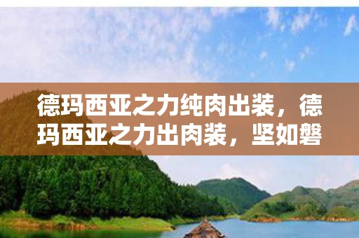 德玛西亚之力纯肉出装,德玛西亚之力出肉装,坚如磐石的防御之选 德玛西亚之力纯肉出装,德玛西亚之力出肉装,坚如磐石的防御之选