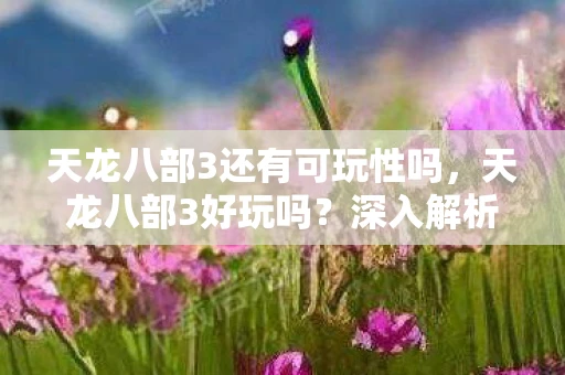 天龙八部3还有可玩性吗,天龙八部3好玩吗?深入解析与游戏体验 天龙八部3还有可玩性吗,天龙八部3好玩吗?深入解析与游戏体验