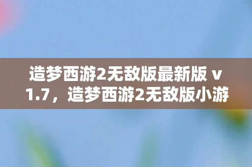 造梦西游2无敌版最新版 v1.7，造梦西游2无敌版小游戏深度解析