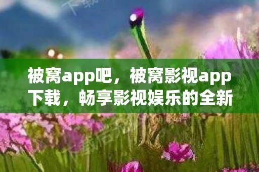被窝app吧,被窝影视app下载,畅享影视娱乐的全新体验 被窝app吧,被窝影视app下载,畅享影视娱乐的全新体验
