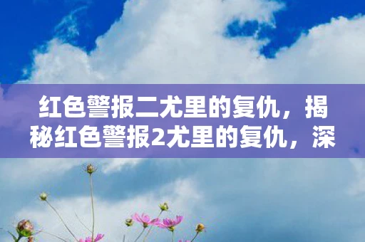 红色警报二尤里的复仇,揭秘红色警报2尤里的复仇,深度解析与独家资讯频道 红色警报二尤里的复仇,揭秘红色警报2尤里的复仇,深度解析与独家资讯频道