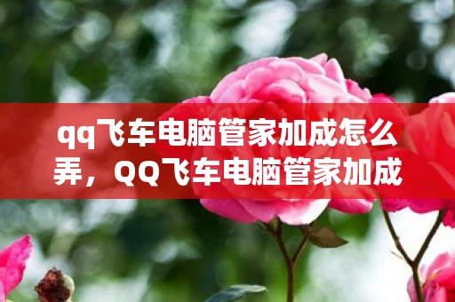qq飞车电脑管家加成怎么弄,QQ飞车电脑管家加成攻略,提升你的游戏体验 qq飞车电脑管家加成怎么弄,QQ飞车电脑管家加成攻略,提升你的游戏体验